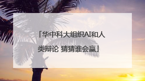 华中科大组织AI和人类辩论 猜猜谁会赢
