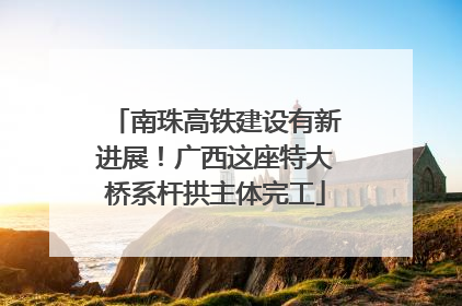 南珠高铁建设有新进展！广西这座特大桥系杆拱主体完工