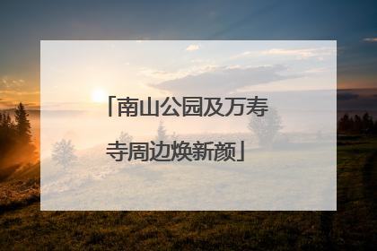南山公园及万寿寺周边焕新颜
