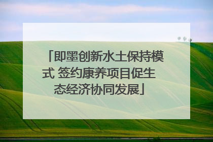 即墨创新水土保持模式 签约康养项目促生态经济协同发展