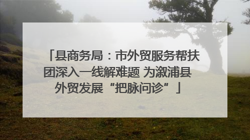 县商务局：市外贸服务帮扶团深入一线解难题 为溆浦县外贸发展“把脉问诊”