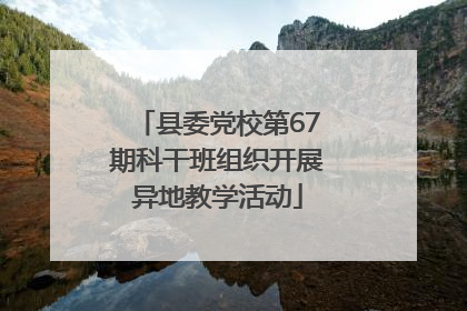 县委党校第67期科干班组织开展异地教学活动