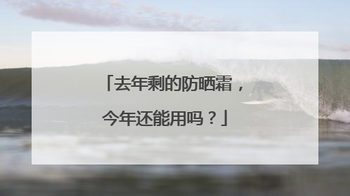 去年剩的防晒霜，今年还能用吗？