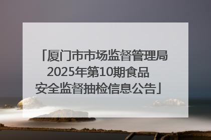 厦门市市场监督管理局2025年第10期食品安全监督抽检信息公告