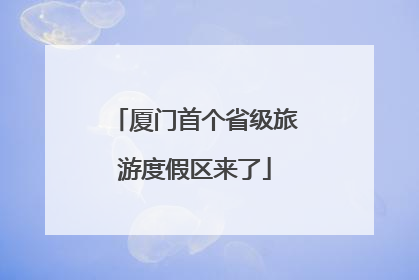 厦门首个省级旅游度假区来了