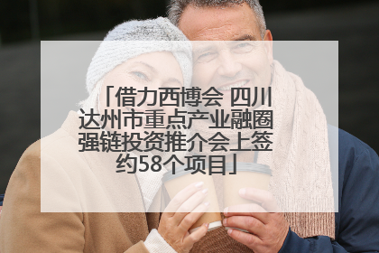 借力西博会 四川达州市重点产业融圈强链投资推介会上签约58个项目