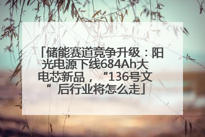 储能赛道竞争升级：阳光电源下线684Ah大电芯新品，“136号文”后行业将怎么走