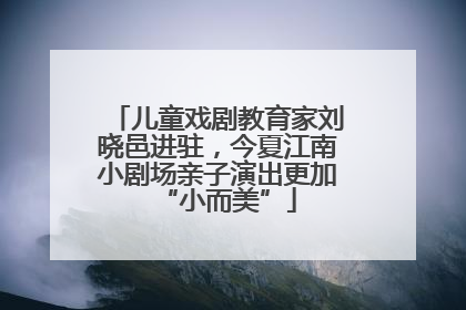儿童戏剧教育家刘晓邑进驻，今夏江南小剧场亲子演出更加“小而美”