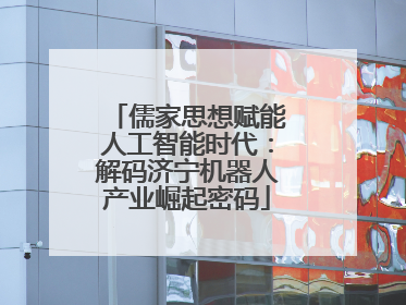 儒家思想赋能人工智能时代：解码济宁机器人产业崛起密码