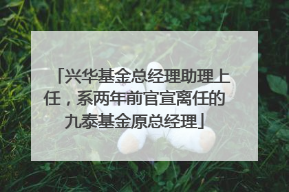 兴华基金总经理助理上任，系两年前官宣离任的九泰基金原总经理
