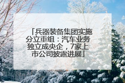 兵器装备集团实施分立重组：汽车业务独立成央企，7家上市公司披露进展