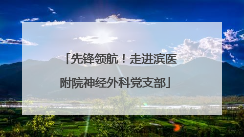 先锋领航！走进滨医附院神经外科党支部