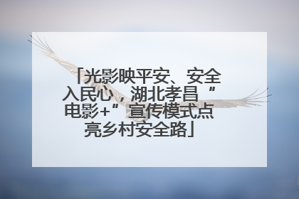 光影映平安、安全入民心，湖北孝昌“电影+”宣传模式点亮乡村安全路
