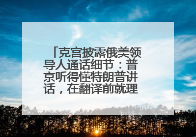 克宫披露俄美领导人通话细节：普京听得懂特朗普讲话，在翻译前就理解了他的意思