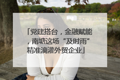 党建搭台，金融赋能，南塘这场“及时雨”精准滴灌外贸企业