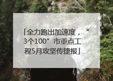 全力跑出加速度，“3个100”市重点工程5月攻坚传捷报