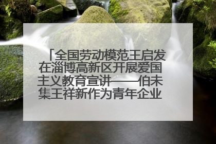 全国劳动模范王启发在淄博高新区开展爱国主义教育宣讲——伯未集王祥新作为青年企业家代表作主题演讲