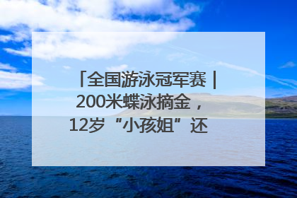 全国游泳冠军赛｜200米蝶泳摘金，12岁“小孩姐”还能制造多少惊喜？