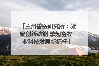 兰州兽医研究所：凝聚创新动能 擎起畜牧业科技发展新标杆