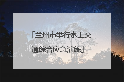 兰州市举行水上交通综合应急演练