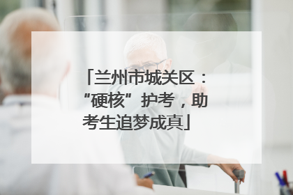兰州市城关区：“硬核”护考，助考生追梦成真