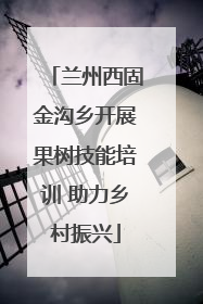 兰州西固金沟乡开展果树技能培训 助力乡村振兴