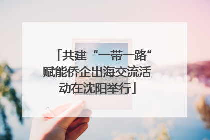 共建“一带一路”赋能侨企出海交流活动在沈阳举行