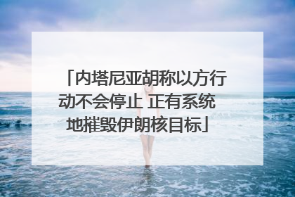 内塔尼亚胡称以方行动不会停止 正有系统地摧毁伊朗核目标