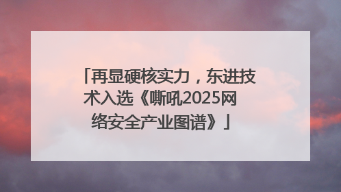 再显硬核实力，东进技术入选《嘶吼2025网络安全产业图谱》