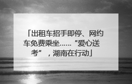出租车招手即停、网约车免费乘坐……“爱心送考”，湖南在行动