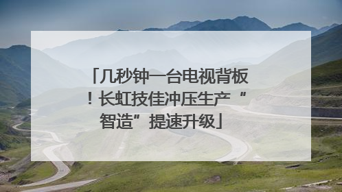 几秒钟一台电视背板！长虹技佳冲压生产“智造”提速升级