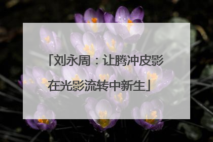 刘永周：让腾冲皮影在光影流转中新生