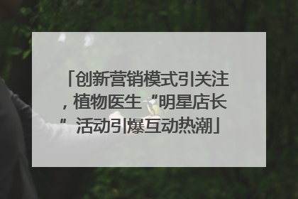 创新营销模式引关注，植物医生“明星店长”活动引爆互动热潮