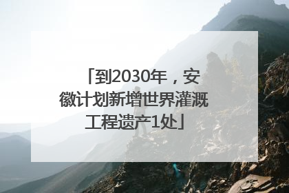 到2030年，安徽计划新增世界灌溉工程遗产1处