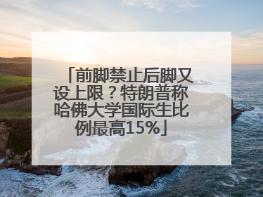 前脚禁止后脚又设上限？特朗普称哈佛大学国际生比例最高15%
