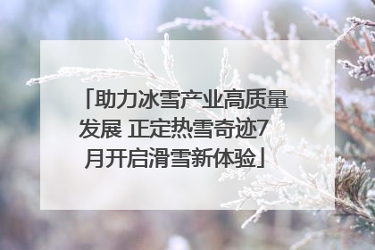 助力冰雪产业高质量发展 正定热雪奇迹7月开启滑雪新体验