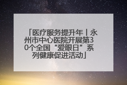 医疗服务提升年丨永州市中心医院开展第30个全国“爱眼日”系列健康促进活动