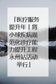 医疗服务提升年丨肾小球疾病规范化诊疗能力提升工程永州站活动举行