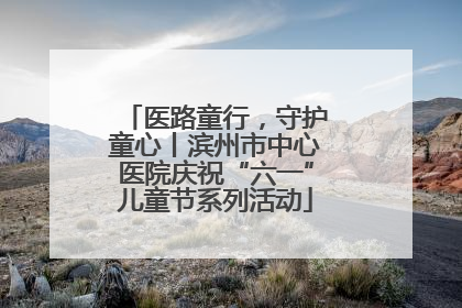 医路童行，守护童心丨滨州市中心医院庆祝“六一”儿童节系列活动