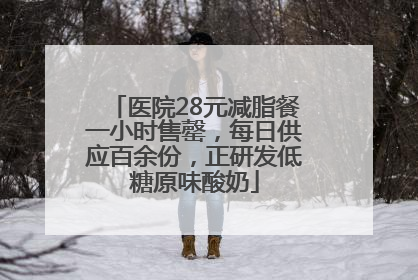 医院28元减脂餐一小时售罄，每日供应百余份，正研发低糖原味酸奶