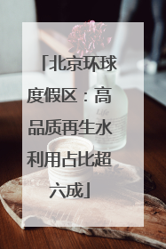 北京环球度假区：高品质再生水利用占比超六成