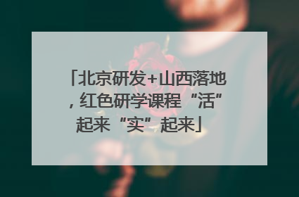 北京研发+山西落地，红色研学课程“活”起来“实”起来