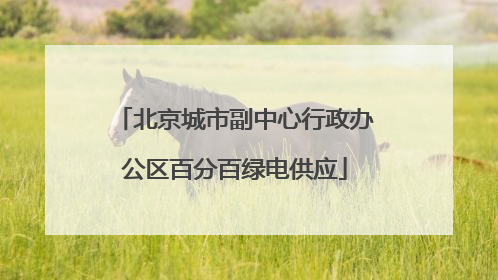北京城市副中心行政办公区百分百绿电供应