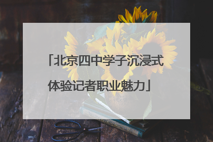 北京四中学子沉浸式体验记者职业魅力