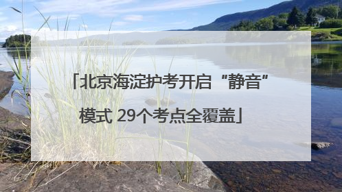 北京海淀护考开启“静音”模式 29个考点全覆盖