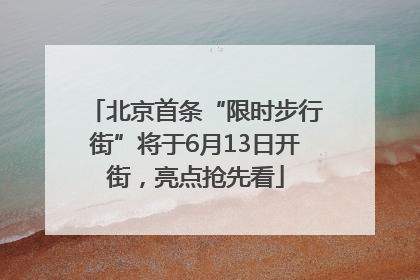北京首条“限时步行街”将于6月13日开街，亮点抢先看