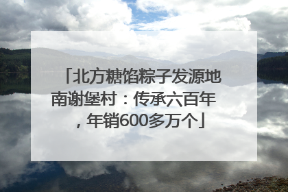 北方糖馅粽子发源地南谢堡村：传承六百年，年销600多万个