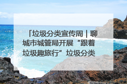 垃圾分类宣传周｜聊城市城管局开展“跟着垃圾趣旅行”垃圾分类科普宣传活动