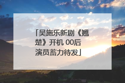 吴施乐新剧《翘楚》开机 00后演员蓄力待发