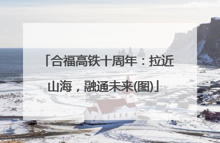 合福高铁十周年：拉近山海，融通未来(图)